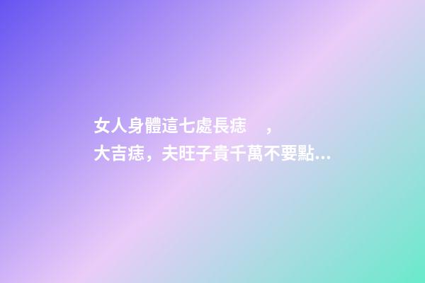 女人身體這七處長痣，大吉痣，夫旺子貴千萬不要點掉